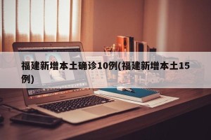 福建新增本土确诊10例(福建新增本土15例)