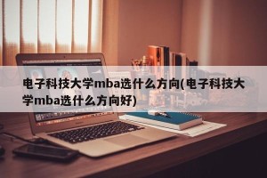 电子科技大学mba选什么方向(电子科技大学mba选什么方向好)