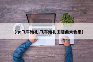 【qq飞车婚礼,飞车婚礼主题曲大合集】