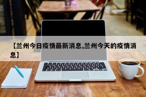 【兰州今日疫情最新消息,兰州今天的疫情消息】