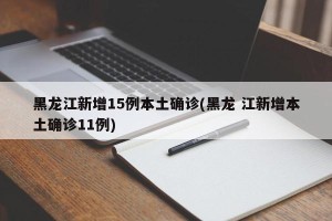 黑龙江新增15例本土确诊(黑龙 江新增本土确诊11例)