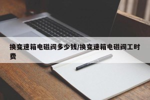 换变速箱电磁阀多少钱/换变速箱电磁阀工时费