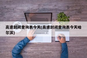 高速封闭查询表今天(高速封闭查询表今天哈尔滨)