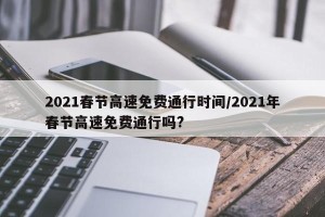 2021春节高速免费通行时间/2021年春节高速免费通行吗?