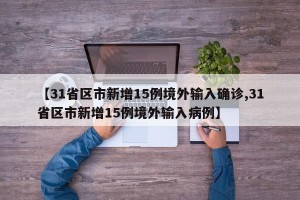 【31省区市新增15例境外输入确诊,31省区市新增15例境外输入病例】