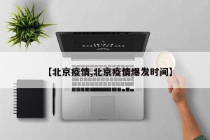 【北京疫情,北京疫情爆发时间】