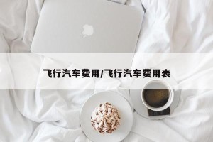 飞行汽车费用/飞行汽车费用表