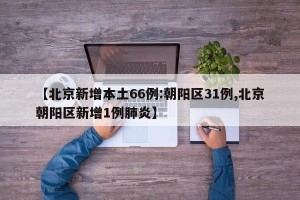 【北京新增本土66例:朝阳区31例,北京朝阳区新增1例肺炎】