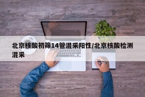 北京核酸初筛14管混采阳性/北京核酸检测混采