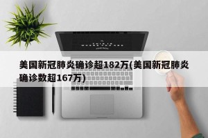 美国新冠肺炎确诊超182万(美国新冠肺炎确诊数超167万)