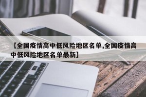 【全国疫情高中低风险地区名单,全国疫情高中低风险地区名单最新】