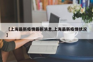 【上海最新疫情最新消息,上海最新疫情状况】