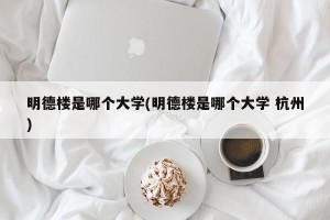 明德楼是哪个大学(明德楼是哪个大学 杭州)