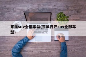 东风suv全部车型(东风日产suv全部车型)