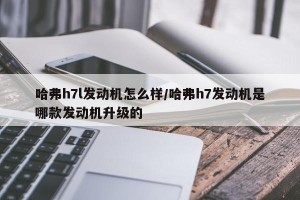 哈弗h7l发动机怎么样/哈弗h7发动机是哪款发动机升级的
