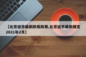 【北京返京最新防疫政策,北京返京最新规定2021年2月】