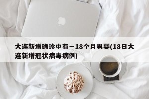 大连新增确诊中有一18个月男婴(18日大连新增冠状病毒病例)