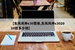 【东风风神s30费用,东风风神s302010款多少钱】