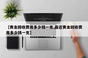 【黄金回收费用多少钱一克,最近黄金回收费用多少钱一克】
