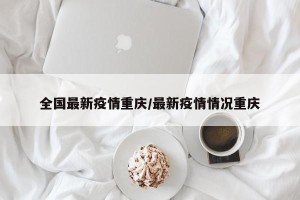 全国最新疫情重庆/最新疫情情况重庆