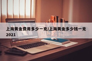 上海黄金费用多少一克/上海黄金多少钱一克2021