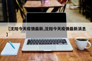 【沈阳今天疫情最新,沈阳今天疫情最新消息】