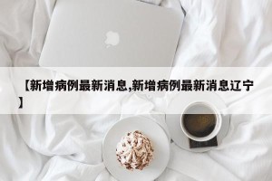 【新增病例最新消息,新增病例最新消息辽宁】