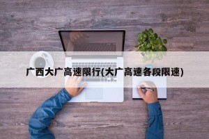 广西大广高速限行(大广高速各段限速)