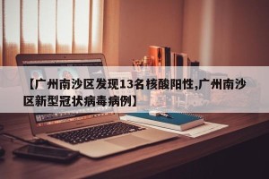 【广州南沙区发现13名核酸阳性,广州南沙区新型冠状病毒病例】