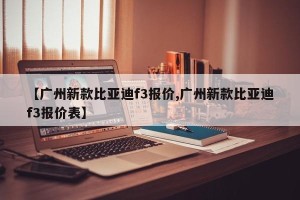 【广州新款比亚迪f3报价,广州新款比亚迪f3报价表】