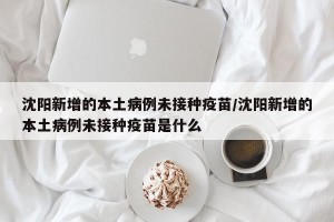 沈阳新增的本土病例未接种疫苗/沈阳新增的本土病例未接种疫苗是什么