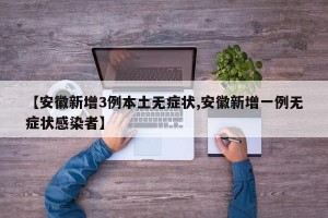 【安徽新增3例本土无症状,安徽新增一例无症状感染者】
