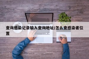 查询感染记录输入查询地址/怎么查感染者位置