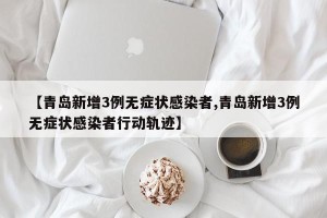 【青岛新增3例无症状感染者,青岛新增3例无症状感染者行动轨迹】