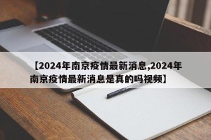 【2024年南京疫情最新消息,2024年南京疫情最新消息是真的吗视频】