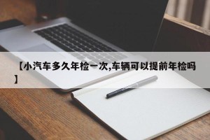 【小汽车多久年检一次,车辆可以提前年检吗】