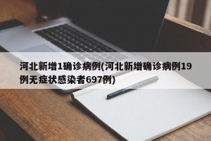 河北新增1确诊病例(河北新增确诊病例19例无症状感染者697例)