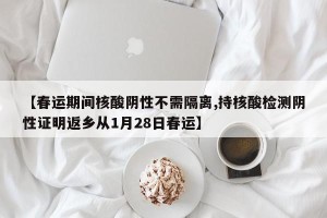 【春运期间核酸阴性不需隔离,持核酸检测阴性证明返乡从1月28日春运】