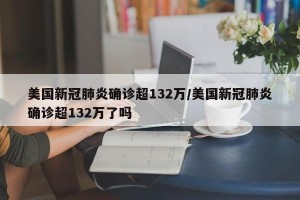 美国新冠肺炎确诊超132万/美国新冠肺炎确诊超132万了吗