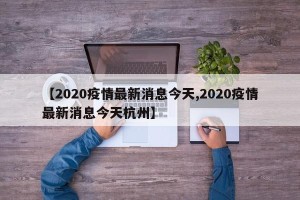 【2020疫情最新消息今天,2020疫情最新消息今天杭州】