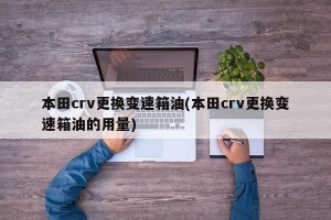 本田crv更换变速箱油(本田crv更换变速箱油的用量)