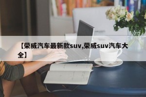 【荣威汽车最新款suv,荣威suv汽车大全】