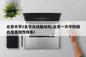 北京大学1名学生核酸阳性(北京一大学校园内发现阳性样本)