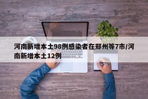 河南新增本土98例感染者在郑州等7市/河南新增本土12例