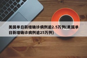 美国单日新增确诊病例逾2.5万例(美国单日新增确诊病例逾25万例)