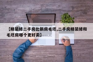 【精装修二手房比新房毛坯,二手房精装修和毛坯房哪个更好卖】
