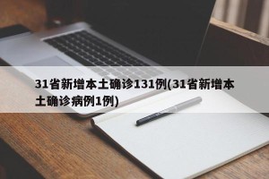31省新增本土确诊131例(31省新增本土确诊病例1例)