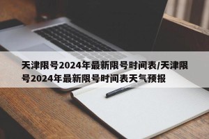 天津限号2024年最新限号时间表/天津限号2024年最新限号时间表天气预报