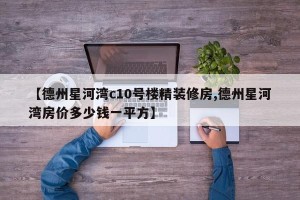 【德州星河湾c10号楼精装修房,德州星河湾房价多少钱一平方】