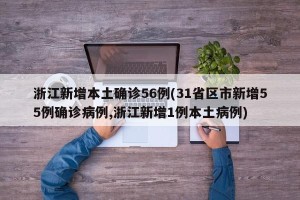 浙江新增本土确诊56例(31省区市新增55例确诊病例,浙江新增1例本土病例)